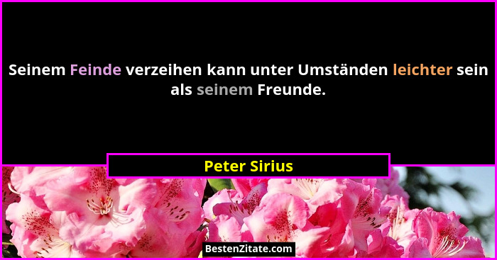 Seinem Feinde verzeihen kann unter Umständen leichter sein als seinem Freunde.... - Peter Sirius