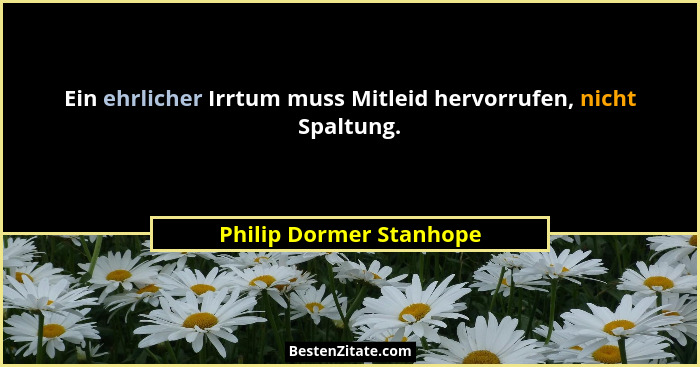 Ein ehrlicher Irrtum muss Mitleid hervorrufen, nicht Spaltung.... - Philip Dormer Stanhope