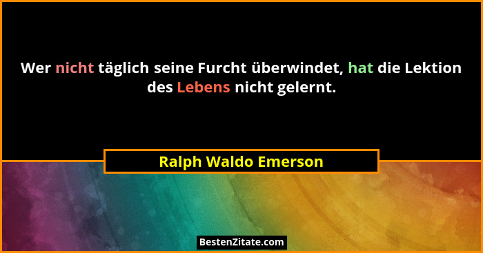 Wer nicht täglich seine Furcht überwindet, hat die Lektion des Lebens nicht gelernt.... - Ralph Waldo Emerson