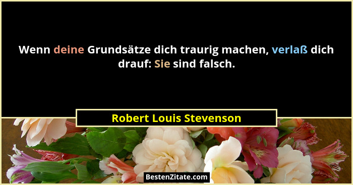 Wenn deine Grundsätze dich traurig machen, verlaß dich drauf: Sie sind falsch.... - Robert Louis Stevenson