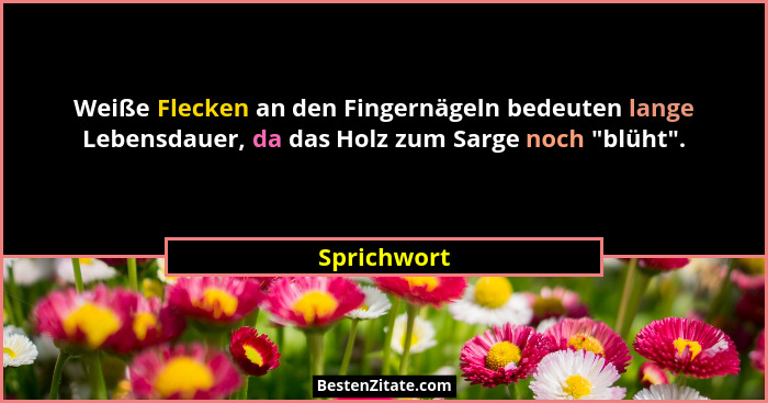 Weiße Flecken an den Fingernägeln bedeuten lange Lebensdauer, da das Holz zum Sarge noch "blüht".... - Sprichwort