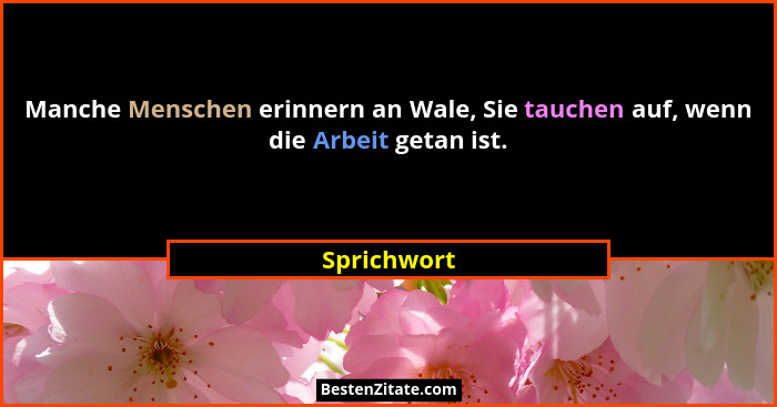 Manche Menschen erinnern an Wale, Sie tauchen auf, wenn die Arbeit getan ist.... - Sprichwort