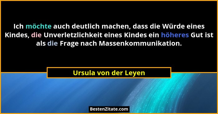 Ich möchte auch deutlich machen, dass die Würde eines Kindes, die Unverletzlichkeit eines Kindes ein höheres Gut ist als die Fr... - Ursula von der Leyen