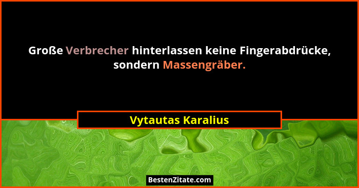 Große Verbrecher hinterlassen keine Fingerabdrücke, sondern Massengräber.... - Vytautas Karalius