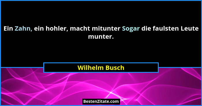 Ein Zahn, ein hohler, macht mitunter Sogar die faulsten Leute munter.... - Wilhelm Busch
