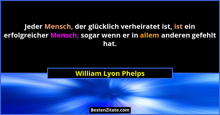 Jeder Mensch, der glücklich verheiratet ist, ist ein erfolgreicher Mensch, sogar wenn er in allem anderen gefehlt hat.... - William Lyon Phelps