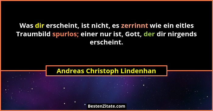 Was dir erscheint, ist nicht, es zerrinnt wie ein eitles Traumbild spurlos; einer nur ist, Gott, der dir nirgends ersche... - Andreas Christoph Lindenhan