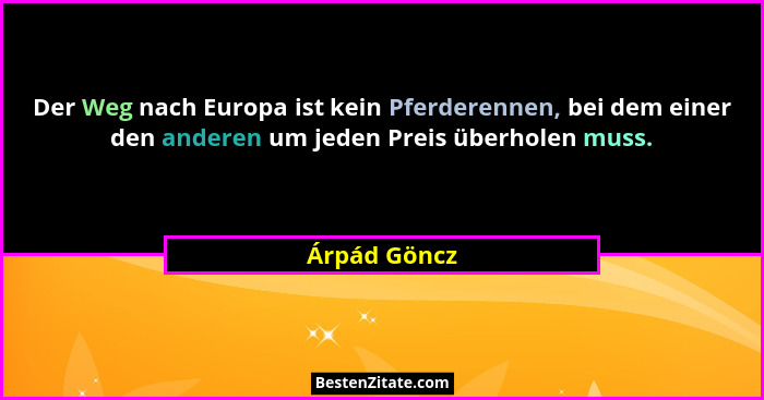 Der Weg nach Europa ist kein Pferderennen, bei dem einer den anderen um jeden Preis überholen muss.... - Árpád Göncz