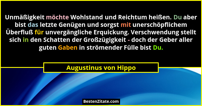Unmäßigkeit möchte Wohlstand und Reichtum heißen. Du aber bist das letzte Genügen und sorgst mit unerschöpflichem Überfluß für... - Augustinus von Hippo