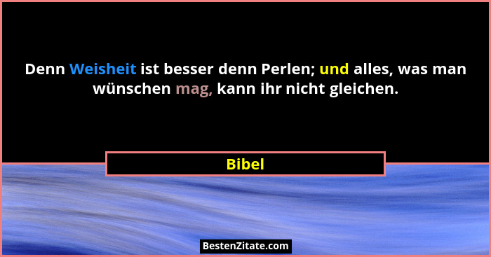 Denn Weisheit ist besser denn Perlen; und alles, was man wünschen mag, kann ihr nicht gleichen.... - Bibel