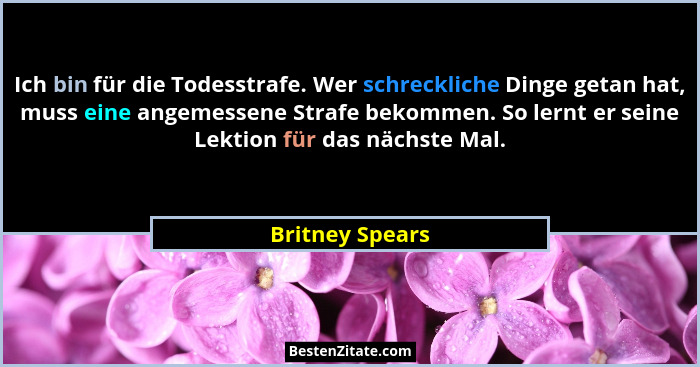 Ich bin für die Todesstrafe. Wer schreckliche Dinge getan hat, muss eine angemessene Strafe bekommen. So lernt er seine Lektion für d... - Britney Spears