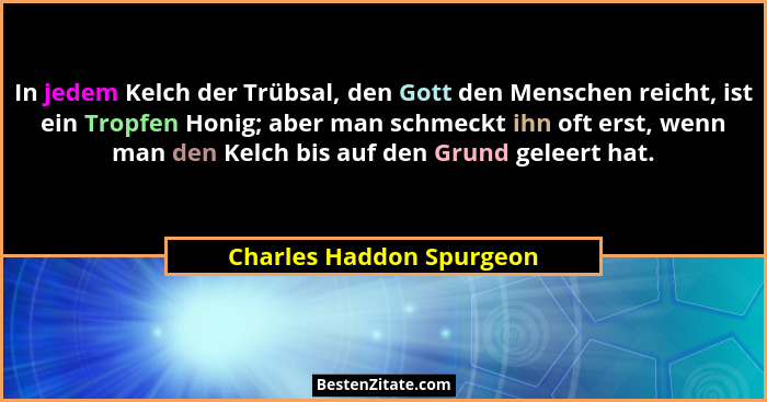 In jedem Kelch der Trübsal, den Gott den Menschen reicht, ist ein Tropfen Honig; aber man schmeckt ihn oft erst, wenn man de... - Charles Haddon Spurgeon