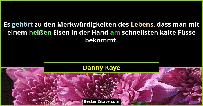 Es gehört zu den Merkwürdigkeiten des Lebens, dass man mit einem heißen Eisen in der Hand am schnellsten kalte Füsse bekommt.... - Danny Kaye