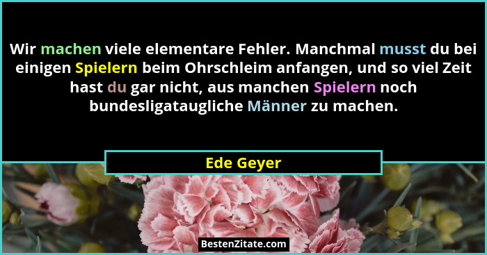 Wir machen viele elementare Fehler. Manchmal musst du bei einigen Spielern beim Ohrschleim anfangen, und so viel Zeit hast du gar nicht, a... - Ede Geyer