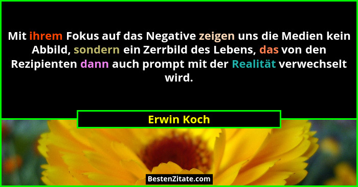 Mit ihrem Fokus auf das Negative zeigen uns die Medien kein Abbild, sondern ein Zerrbild des Lebens, das von den Rezipienten dann auch pr... - Erwin Koch