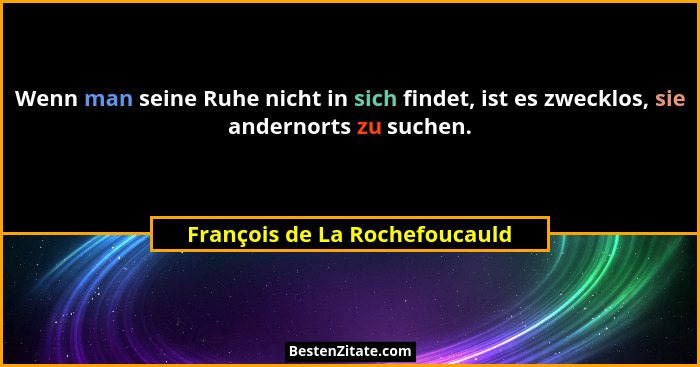 Wenn man seine Ruhe nicht in sich findet, ist es zwecklos, sie andernorts zu suchen.... - François de La Rochefoucauld