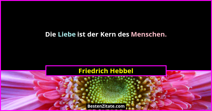 Die Liebe ist der Kern des Menschen.... - Friedrich Hebbel