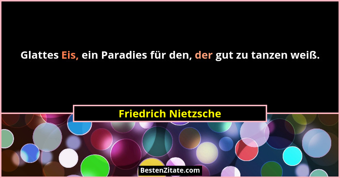 Glattes Eis, ein Paradies für den, der gut zu tanzen weiß.... - Friedrich Nietzsche