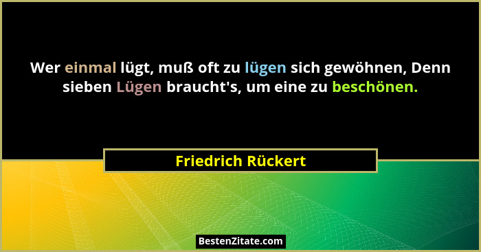 Wer einmal lügt, muß oft zu lügen sich gewöhnen, Denn sieben Lügen braucht's, um eine zu beschönen.... - Friedrich Rückert