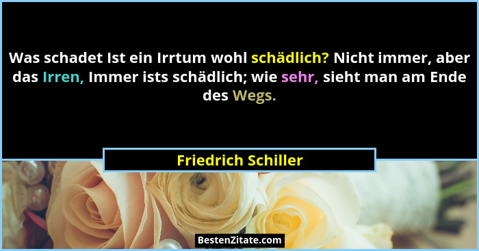 Was schadet Ist ein Irrtum wohl schädlich? Nicht immer, aber das Irren, Immer ists schädlich; wie sehr, sieht man am Ende des Weg... - Friedrich Schiller