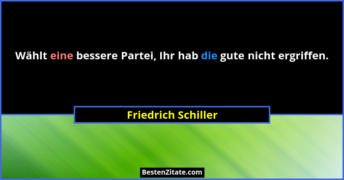 Wählt eine bessere Partei, Ihr hab die gute nicht ergriffen.... - Friedrich Schiller