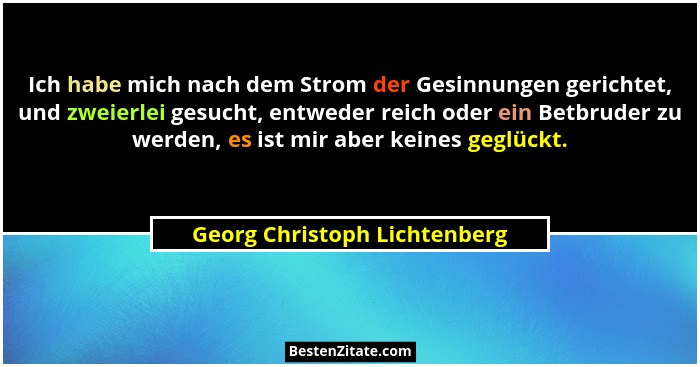 Ich habe mich nach dem Strom der Gesinnungen gerichtet, und zweierlei gesucht, entweder reich oder ein Betbruder zu werd... - Georg Christoph Lichtenberg