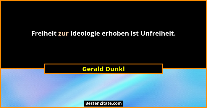 Freiheit zur Ideologie erhoben ist Unfreiheit.... - Gerald Dunkl