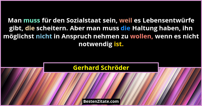 Man muss für den Sozialstaat sein, weil es Lebensentwürfe gibt, die scheitern. Aber man muss die Haltung haben, ihn möglichst nicht... - Gerhard Schröder