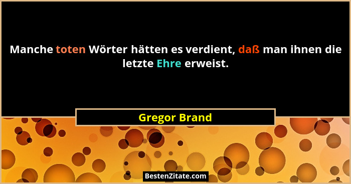 Manche toten Wörter hätten es verdient, daß man ihnen die letzte Ehre erweist.... - Gregor Brand