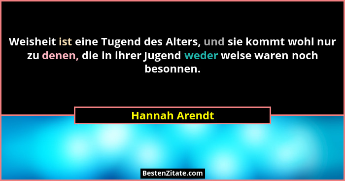Weisheit ist eine Tugend des Alters, und sie kommt wohl nur zu denen, die in ihrer Jugend weder weise waren noch besonnen.... - Hannah Arendt
