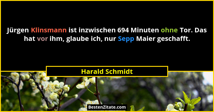 Jürgen Klinsmann ist inzwischen 694 Minuten ohne Tor. Das hat vor ihm, glaube ich, nur Sepp Maier geschafft.... - Harald Schmidt