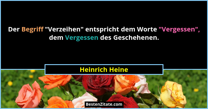 Der Begriff "Verzeihen" entspricht dem Worte "Vergessen", dem Vergessen des Geschehenen.... - Heinrich Heine