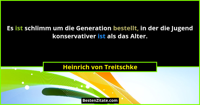 Es ist schlimm um die Generation bestellt, in der die Jugend konservativer ist als das Alter.... - Heinrich von Treitschke
