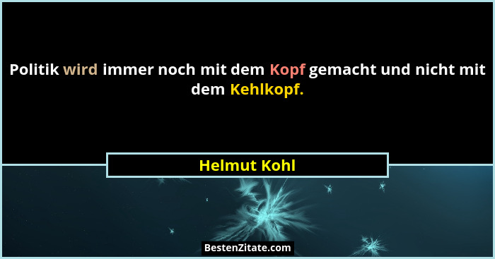 Politik wird immer noch mit dem Kopf gemacht und nicht mit dem Kehlkopf.... - Helmut Kohl