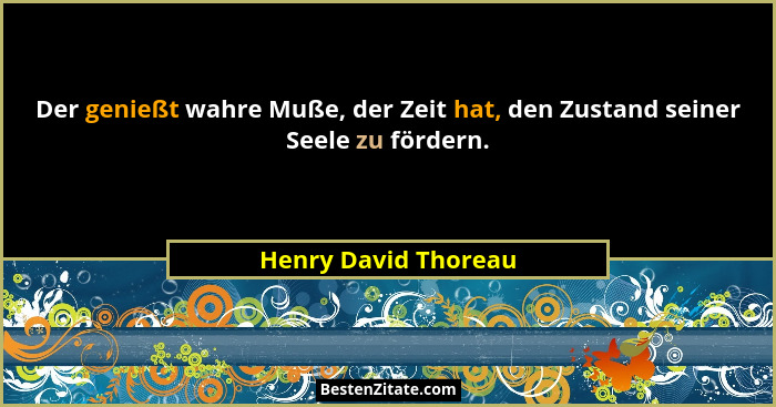 Der genießt wahre Muße, der Zeit hat, den Zustand seiner Seele zu fördern.... - Henry David Thoreau