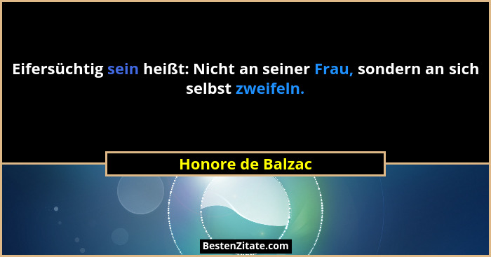Eifersüchtig sein heißt: Nicht an seiner Frau, sondern an sich selbst zweifeln.... - Honore de Balzac