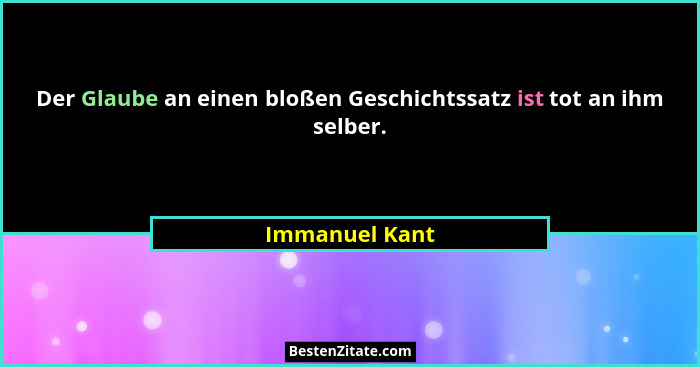 Der Glaube an einen bloßen Geschichtssatz ist tot an ihm selber.... - Immanuel Kant