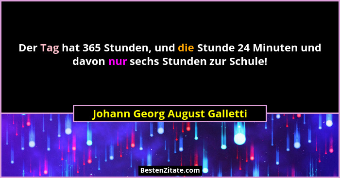 Der Tag hat 365 Stunden, und die Stunde 24 Minuten und davon nur sechs Stunden zur Schule!... - Johann Georg August Galletti