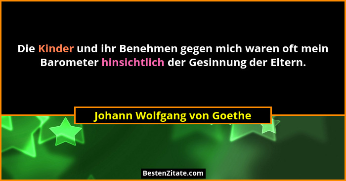 Die Kinder und ihr Benehmen gegen mich waren oft mein Barometer hinsichtlich der Gesinnung der Eltern.... - Johann Wolfgang von Goethe
