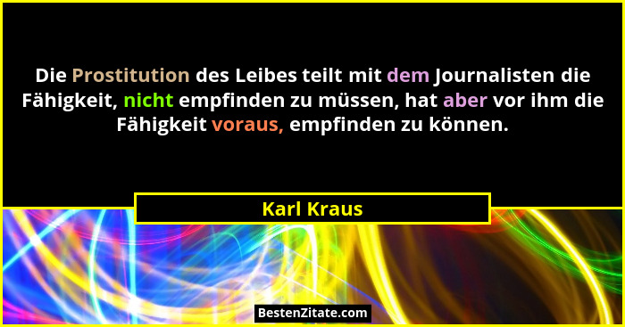 Die Prostitution des Leibes teilt mit dem Journalisten die Fähigkeit, nicht empfinden zu müssen, hat aber vor ihm die Fähigkeit voraus, e... - Karl Kraus