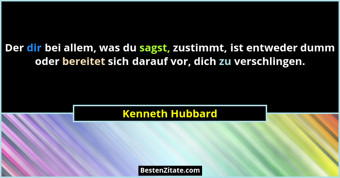Der dir bei allem, was du sagst, zustimmt, ist entweder dumm oder bereitet sich darauf vor, dich zu verschlingen.... - Kenneth Hubbard