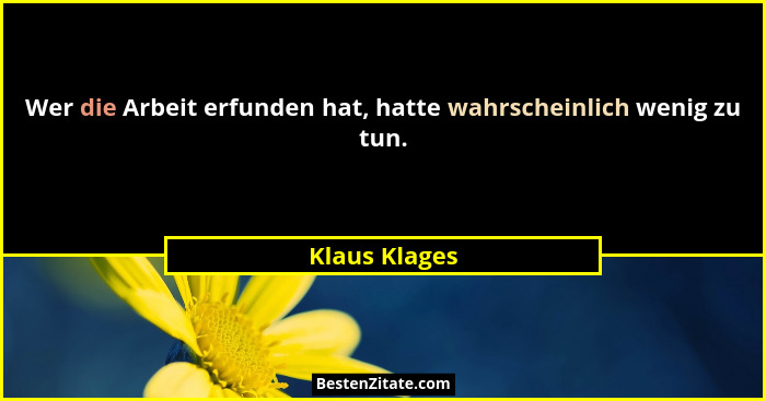 Wer die Arbeit erfunden hat, hatte wahrscheinlich wenig zu tun.... - Klaus Klages