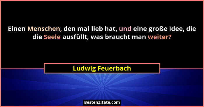 Einen Menschen, den mal lieb hat, und eine große Idee, die die Seele ausfüllt, was braucht man weiter?... - Ludwig Feuerbach