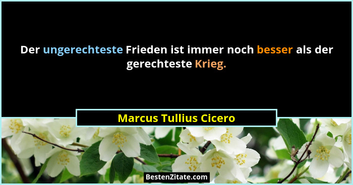 Der ungerechteste Frieden ist immer noch besser als der gerechteste Krieg.... - Marcus Tullius Cicero