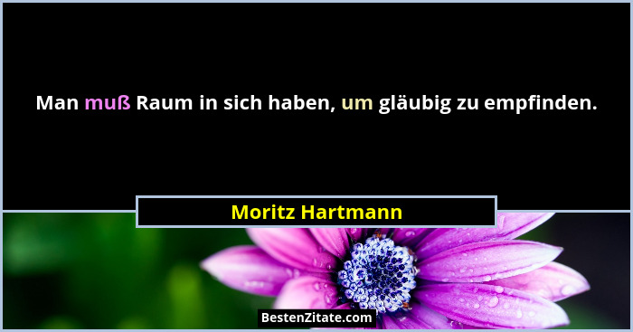 Man muß Raum in sich haben, um gläubig zu empfinden.... - Moritz Hartmann