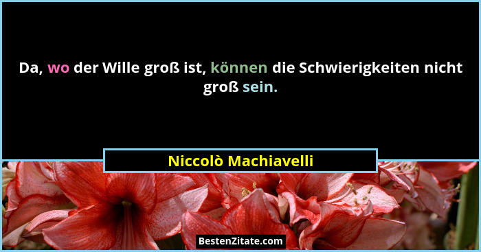 Da, wo der Wille groß ist, können die Schwierigkeiten nicht groß sein.... - Niccolò Machiavelli
