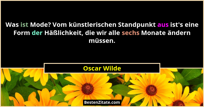 Was ist Mode? Vom künstlerischen Standpunkt aus ist's eine Form der Häßlichkeit, die wir alle sechs Monate ändern müssen.... - Oscar Wilde