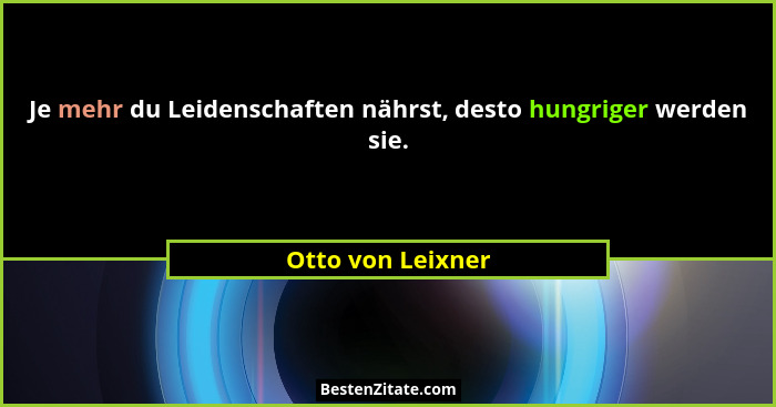 Je mehr du Leidenschaften nährst, desto hungriger werden sie.... - Otto von Leixner