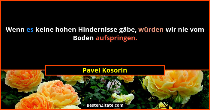 Wenn es keine hohen Hindernisse gäbe, würden wir nie vom Boden aufspringen.... - Pavel Kosorin