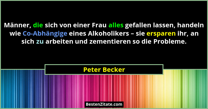 Männer, die sich von einer Frau alles gefallen lassen, handeln wie Co-Abhängige eines Alkoholikers – sie ersparen ihr, an sich zu arbei... - Peter Becker